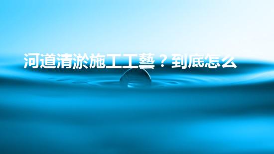 河道清淤施工工藝？到底怎么選才對(duì)！